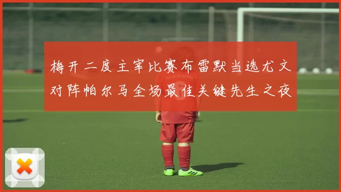 梅开二度主宰比赛布雷默当选尤文对阵帕尔马全场最佳关键先生之夜